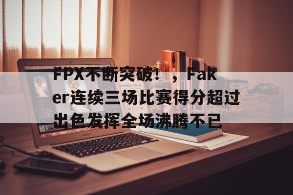 九游会-FPX不断突破！，Faker连续三场比赛得分超过出色发挥全场沸腾不已的简单介绍