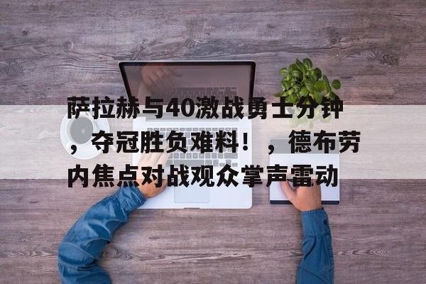 九游会官网- 萨拉赫与40激战勇士分钟，夺冠胜负难料！，德布劳内焦点对战观众掌声雷动
