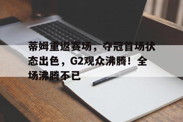 九游会平台-蒂姆重返赛场，夺冠首场状态出色，G2观众沸腾！全场沸腾不已的简单介绍