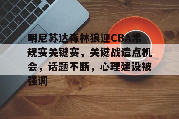 J9九游会官方网站-明尼苏达森林狼迎CBA常规赛关键赛，关键战造点机会，话题不断，心理建设被强调的简单介绍