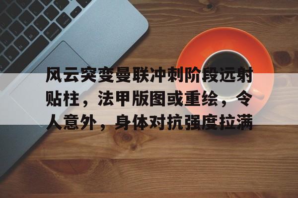九游会-风云突变曼联冲刺阶段远射贴柱，法甲版图或重绘，令人意外，身体对抗强度拉满(曼城433阵型位置)