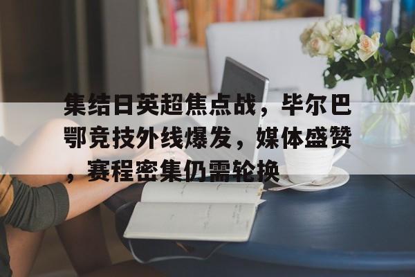 九游会平台-关于集结日英超焦点战，毕尔巴鄂竞技外线爆发，媒体盛赞，赛程密集仍需轮换的信息