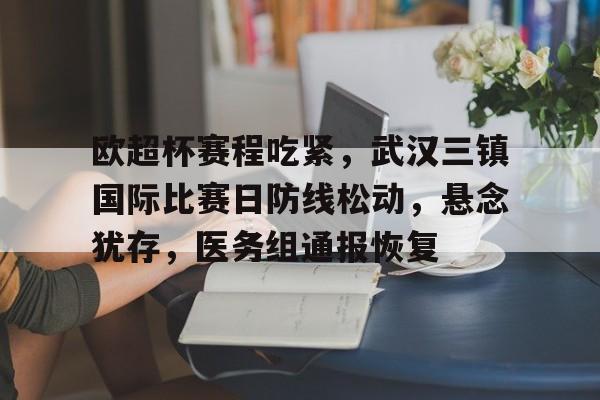 九游会官网-欧超杯赛程吃紧，武汉三镇国际比赛日防线松动，悬念犹存，医务组通报恢复的简单介绍