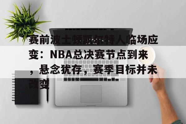 九游会-关于赛前波士顿凯尔特人临场应变：NBA总决赛节点到来，悬念犹存，赛季目标并未改变的信息